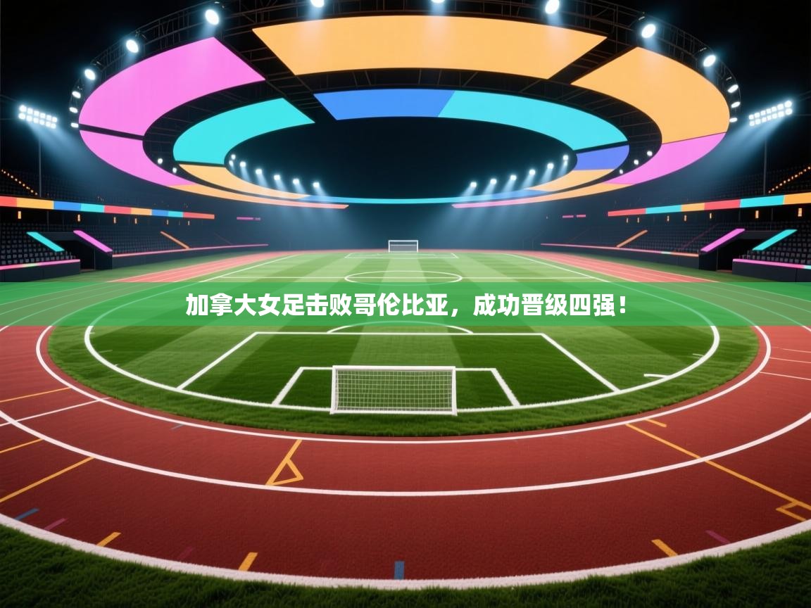 加拿大女足击败哥伦比亚,成功晋级四强! 第1张