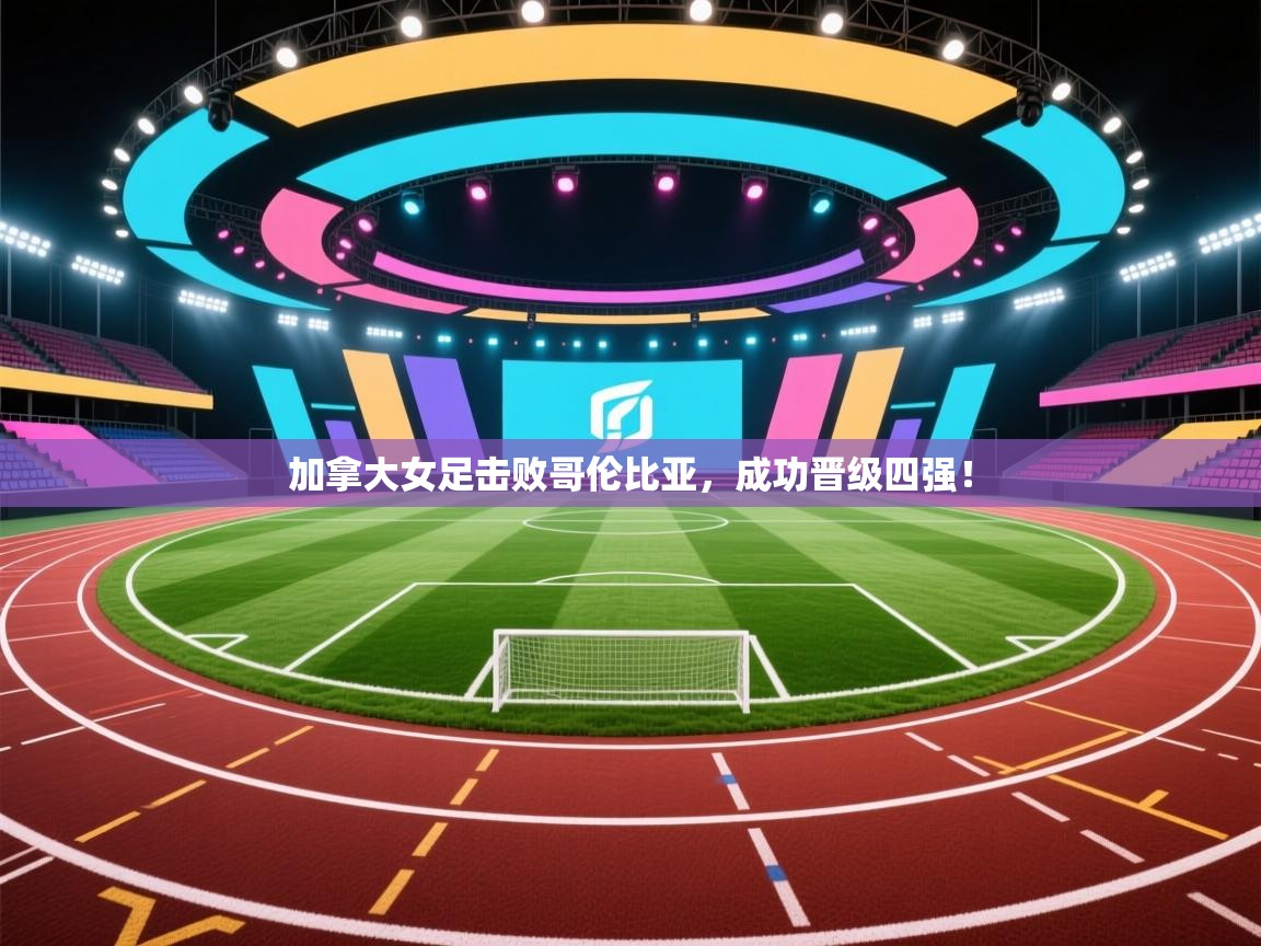 加拿大女足击败哥伦比亚,成功晋级四强! 第2张