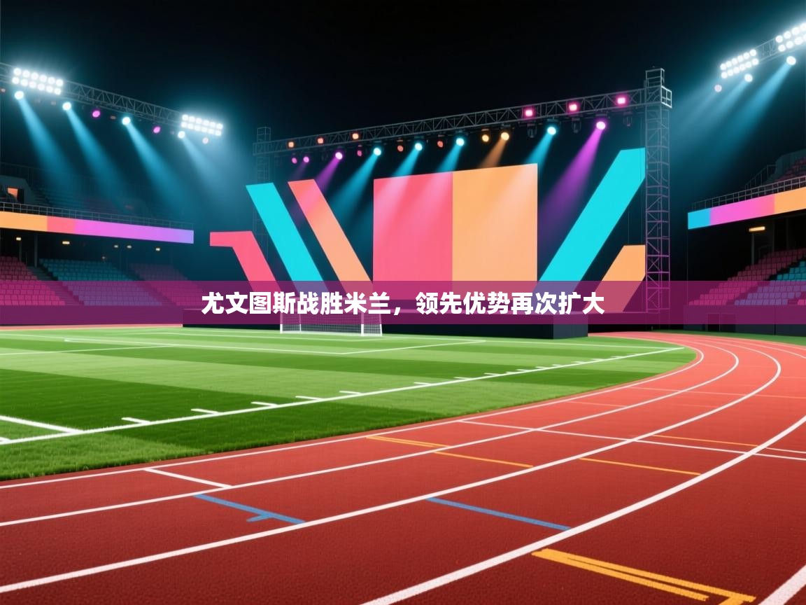 尤文图斯战胜米兰，领先优势再次扩大  第1张