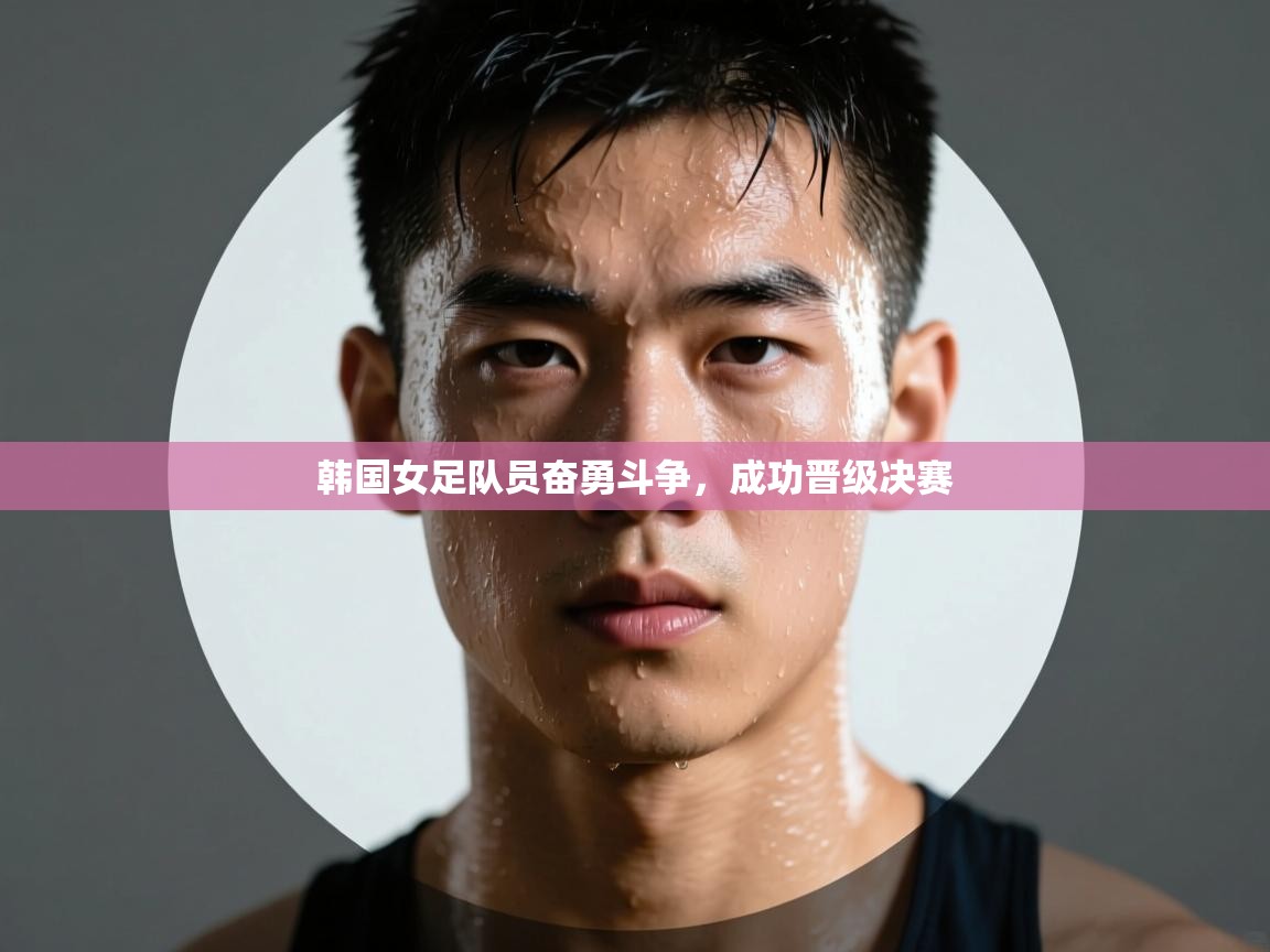 韩国女足队员奋勇斗争,成功晋级决赛 第1张