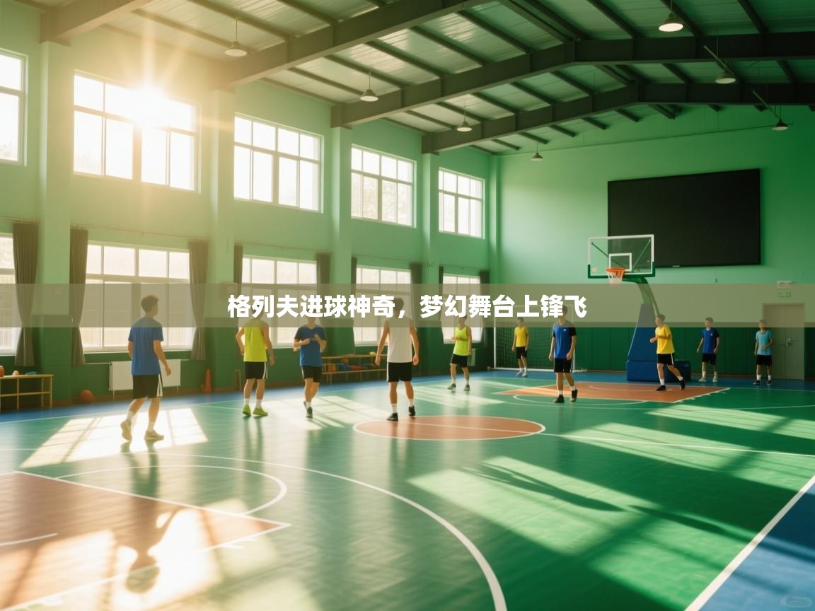 格列夫进球神奇，梦幻舞台上锋飞  第1张