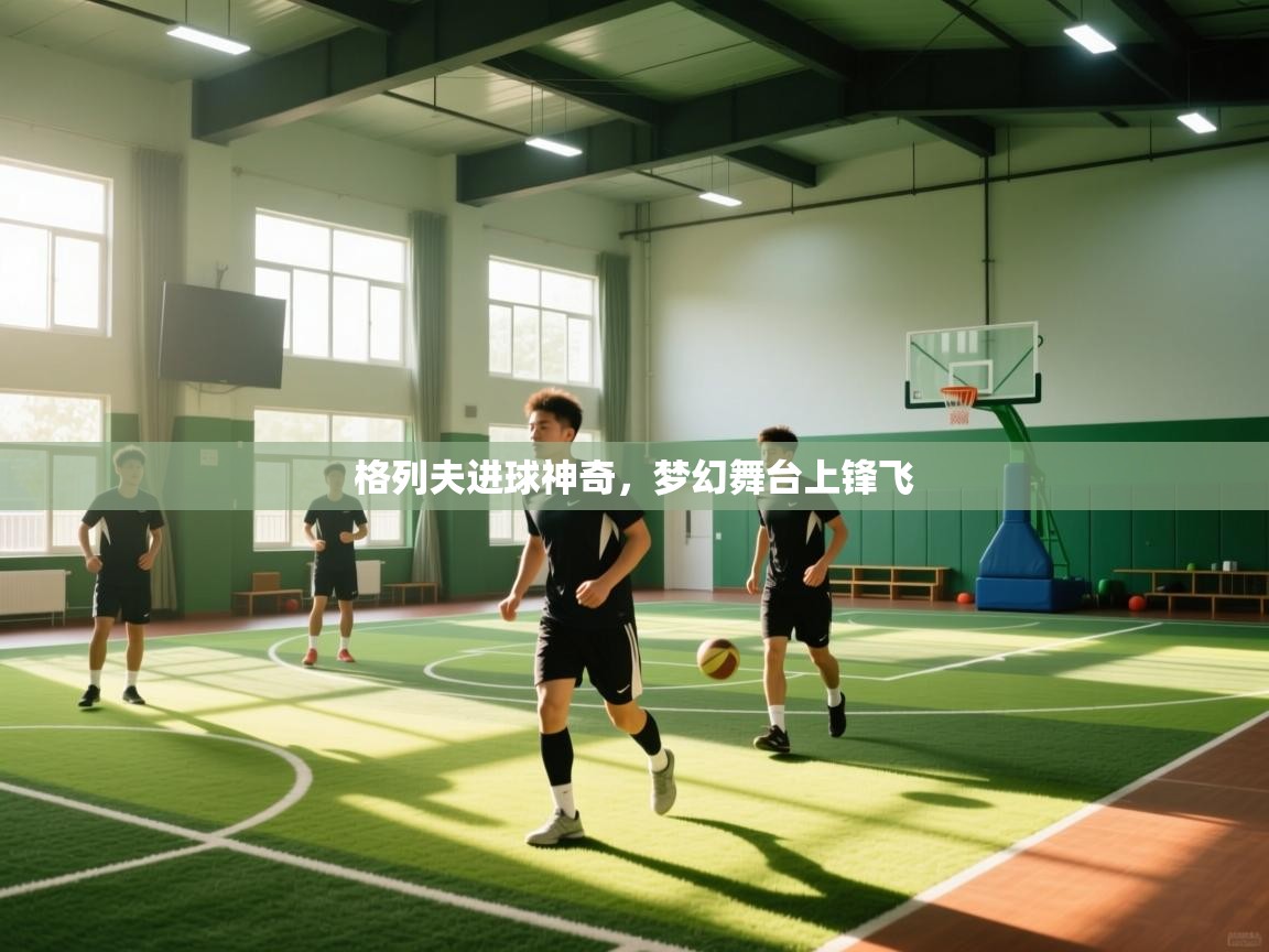 格列夫进球神奇，梦幻舞台上锋飞  第2张