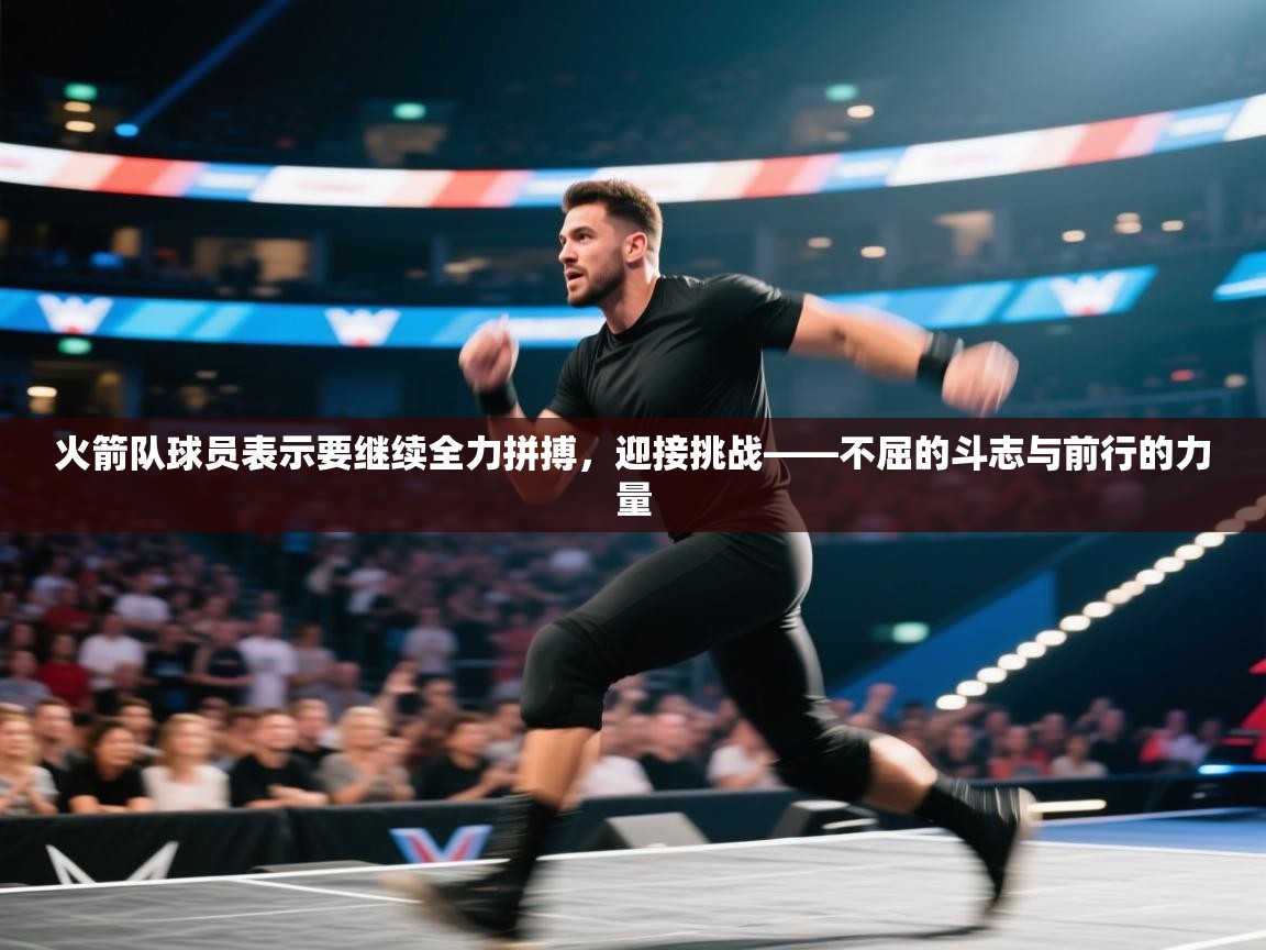 火箭队球员表示要继续全力拼搏,迎接挑战——不屈的斗志与前行的力量 第1张