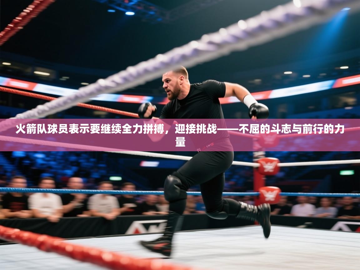 火箭队球员表示要继续全力拼搏,迎接挑战——不屈的斗志与前行的力量 第2张