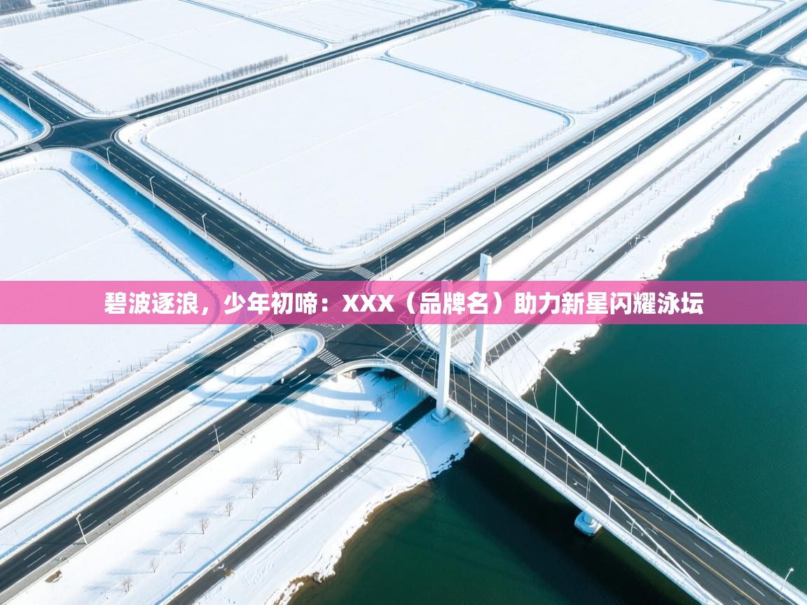 碧波逐浪,少年初啼:XXX(品牌名)助力新星闪耀泳坛 第1张