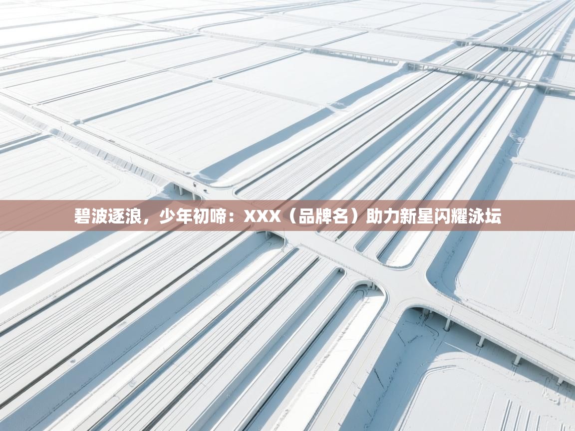 碧波逐浪,少年初啼:XXX(品牌名)助力新星闪耀泳坛 第2张